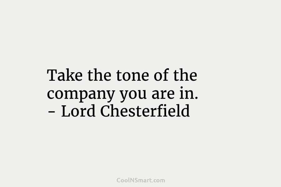 Take the tone of the company you are in. – Lord Chesterfield