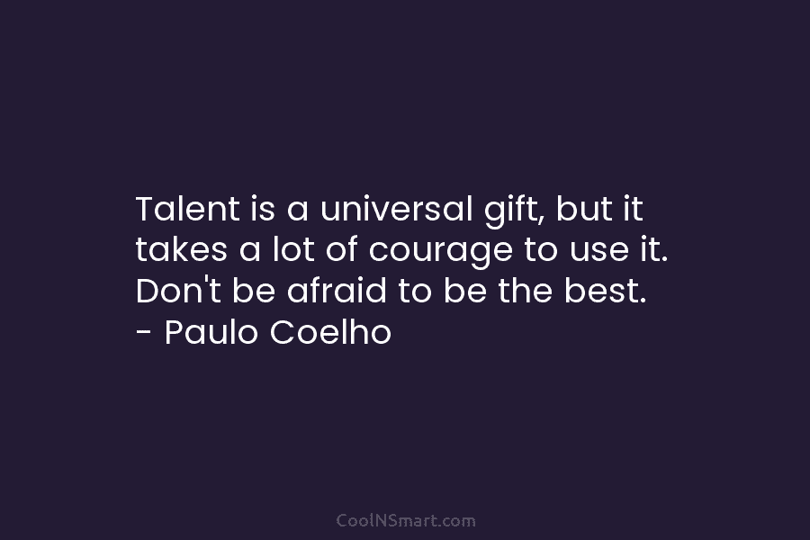 Talent is a universal gift, but it takes a lot of courage to use it....
