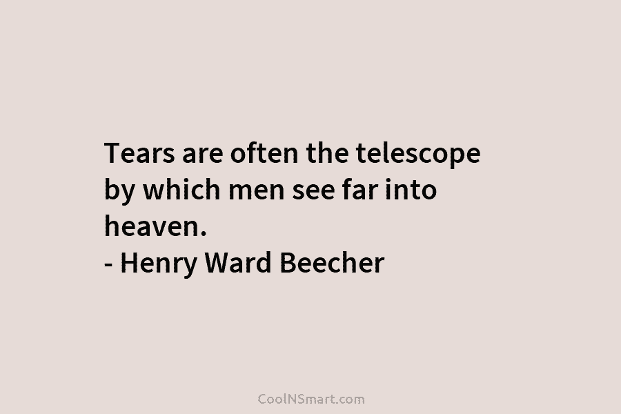 Tears are often the telescope by which men see far into heaven. – Henry Ward...