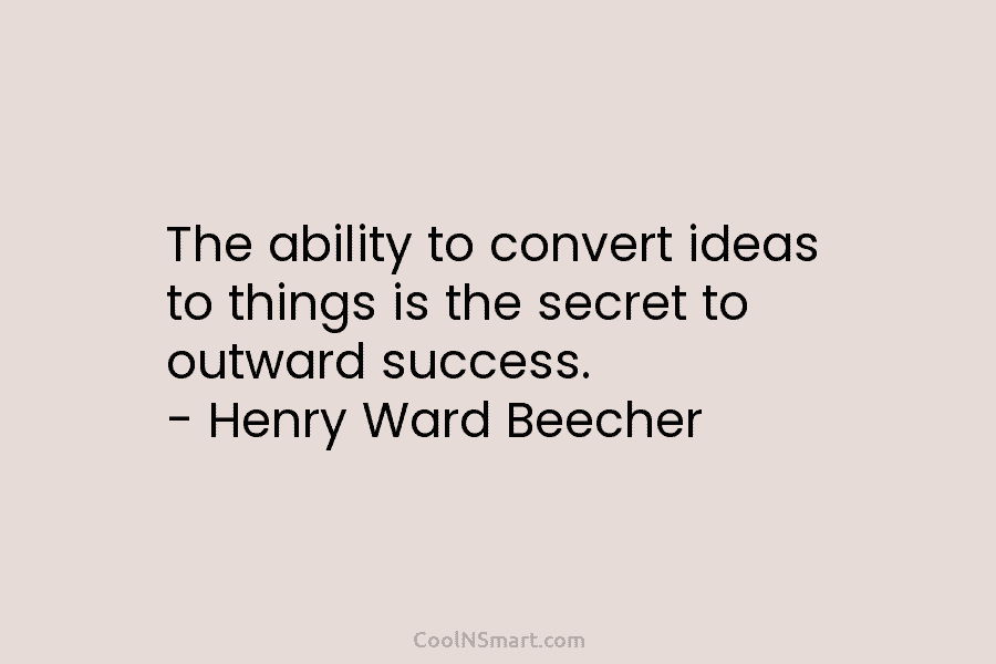 The ability to convert ideas to things is the secret to outward success. – Henry Ward Beecher