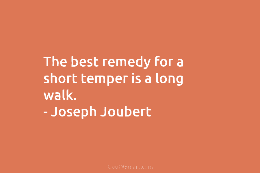 The best remedy for a short temper is a long walk. – Joseph Joubert