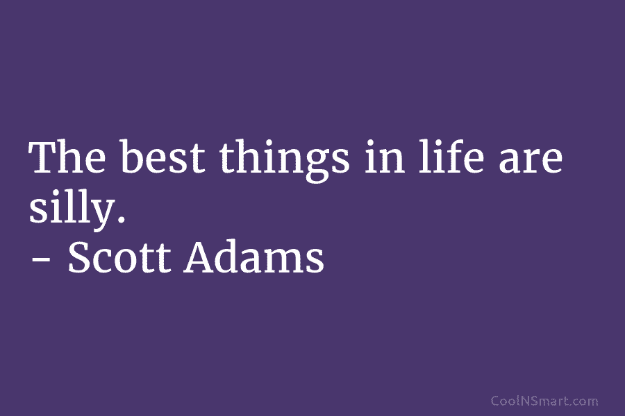 The best things in life are silly. – Scott Adams
