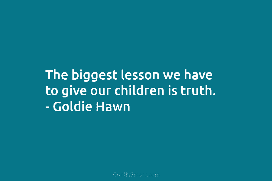 The biggest lesson we have to give our children is truth. – Goldie Hawn