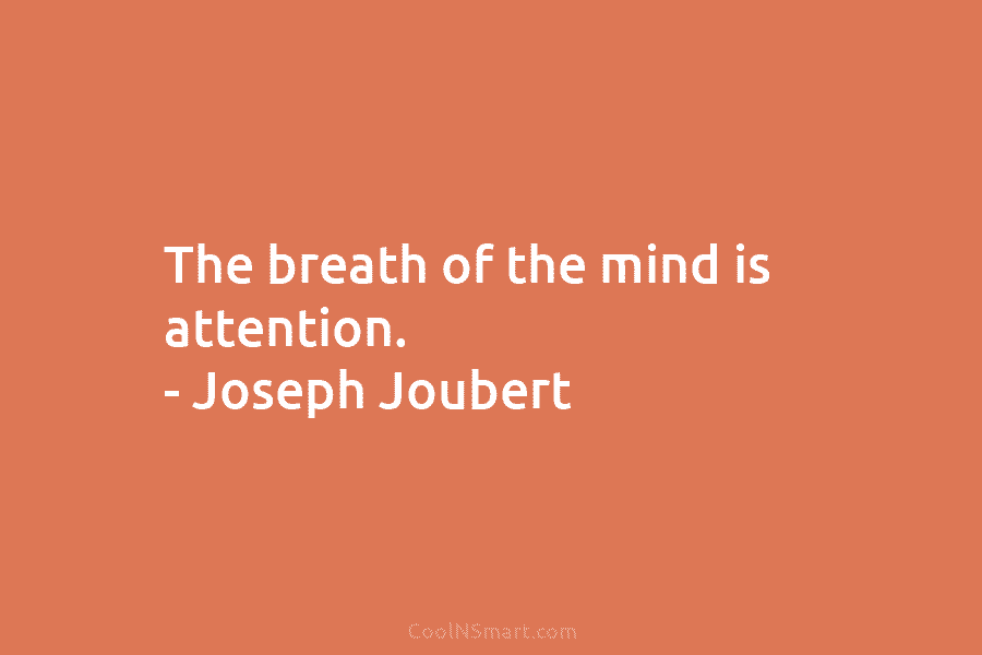 The breath of the mind is attention. – Joseph Joubert