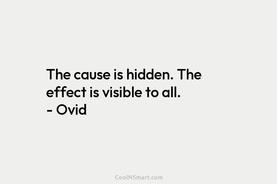 The cause is hidden. The effect is visible to all. – Ovid