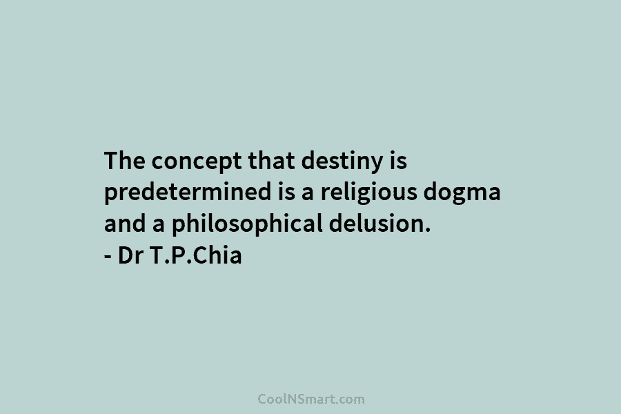 The concept that destiny is predetermined is a religious dogma and a philosophical delusion. – Dr T.P.Chia