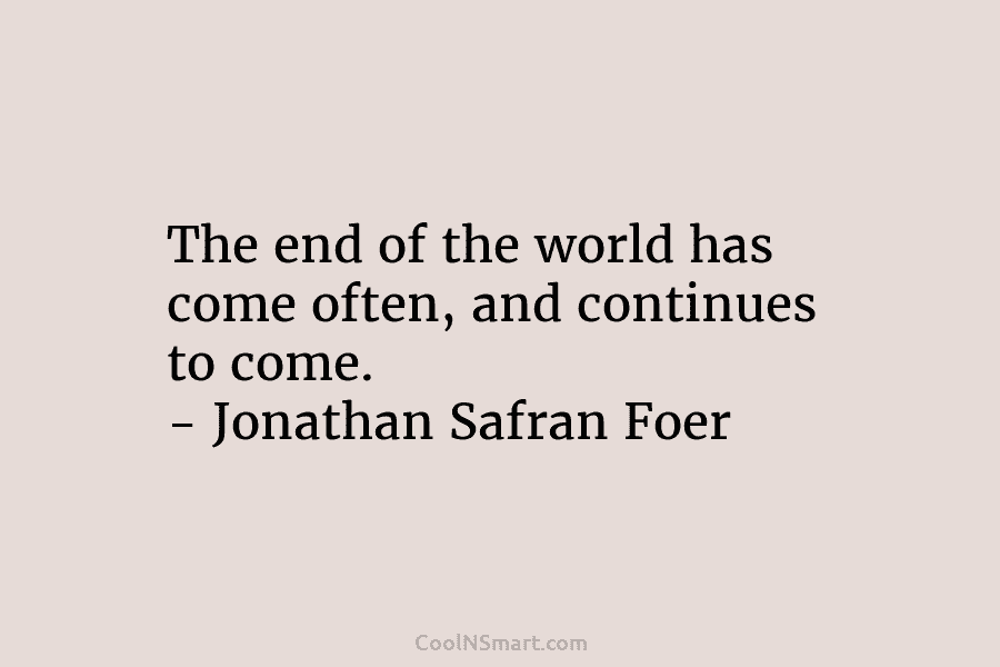 The end of the world has come often, and continues to come. – Jonathan Safran...