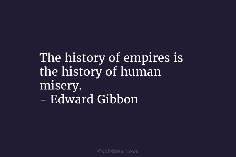 The history of empires is the history of human misery. – Edward Gibbon