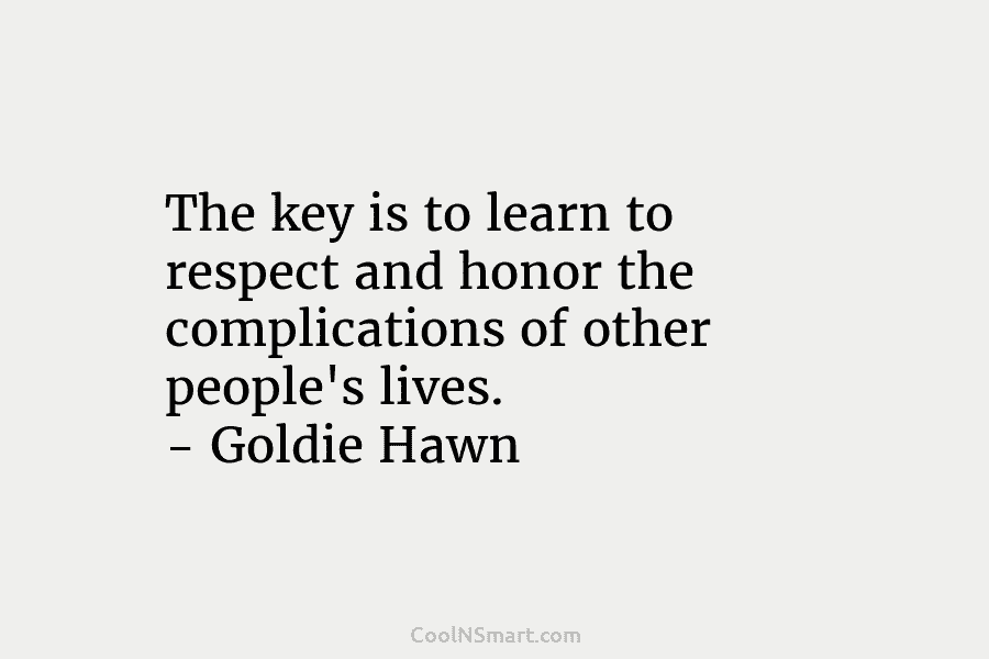 The key is to learn to respect and honor the complications of other people’s lives. – Goldie Hawn