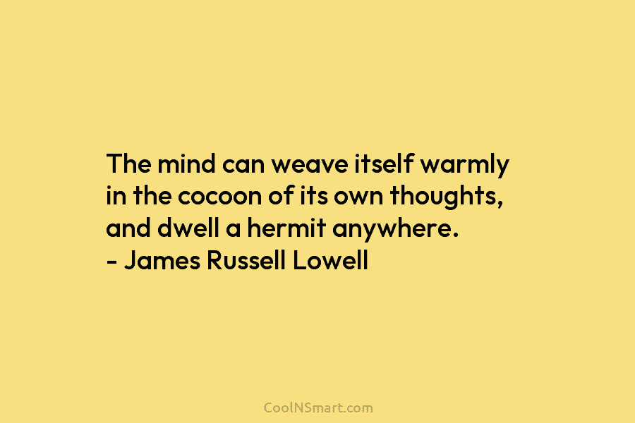 The mind can weave itself warmly in the cocoon of its own thoughts, and dwell a hermit anywhere. – James...