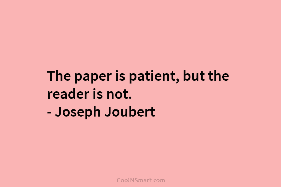 The paper is patient, but the reader is not. – Joseph Joubert
