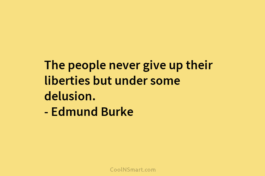 The people never give up their liberties but under some delusion. – Edmund Burke