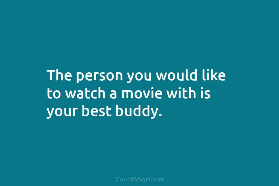 The person you would like to watch a movie with is your best buddy.