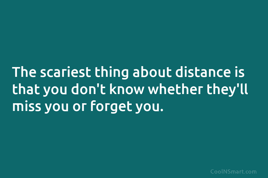 The scariest thing about distance is that you don’t know whether they’ll miss you or...