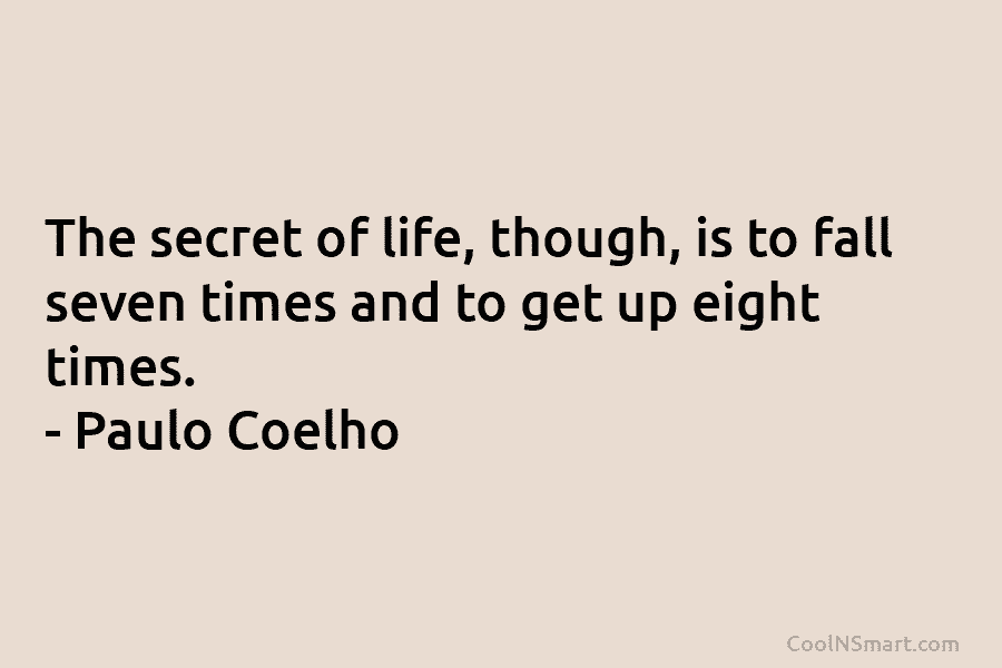 The secret of life, though, is to fall seven times and to get up eight...