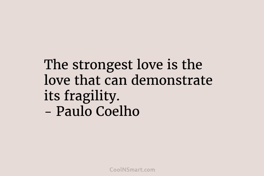 The strongest love is the love that can demonstrate its fragility. – Paulo Coelho