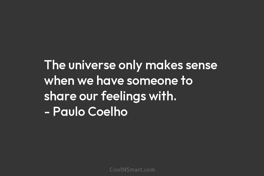 The universe only makes sense when we have someone to share our feelings with. – Paulo Coelho