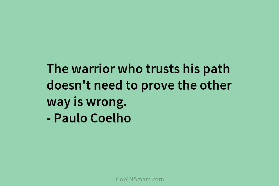 The warrior who trusts his path doesn’t need to prove the other way is wrong....