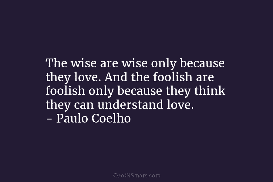 The wise are wise only because they love. And the foolish are foolish only because...