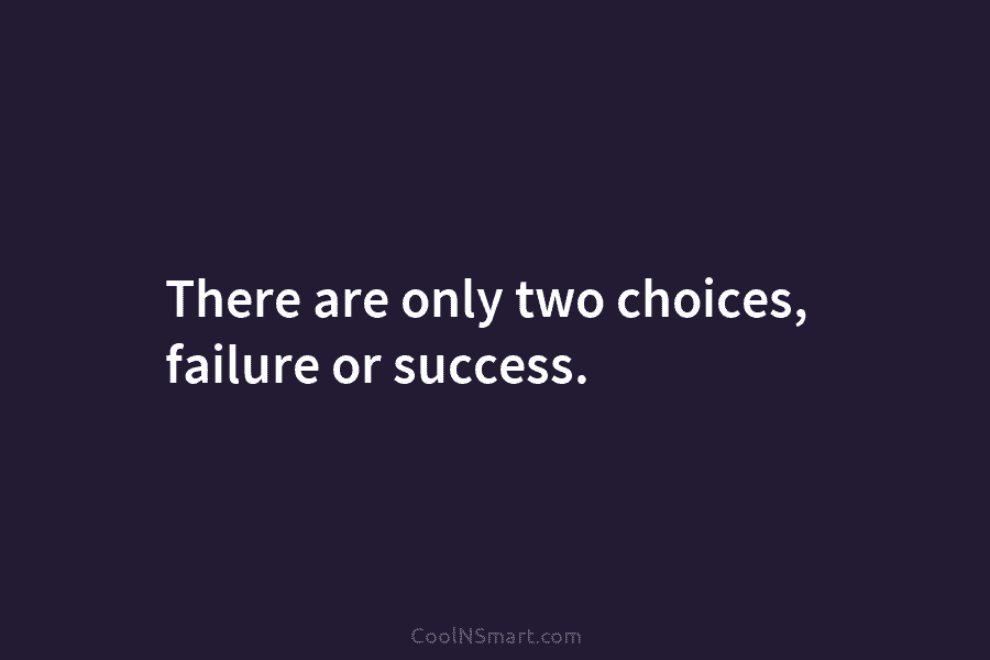 There are only two choices, failure or success.