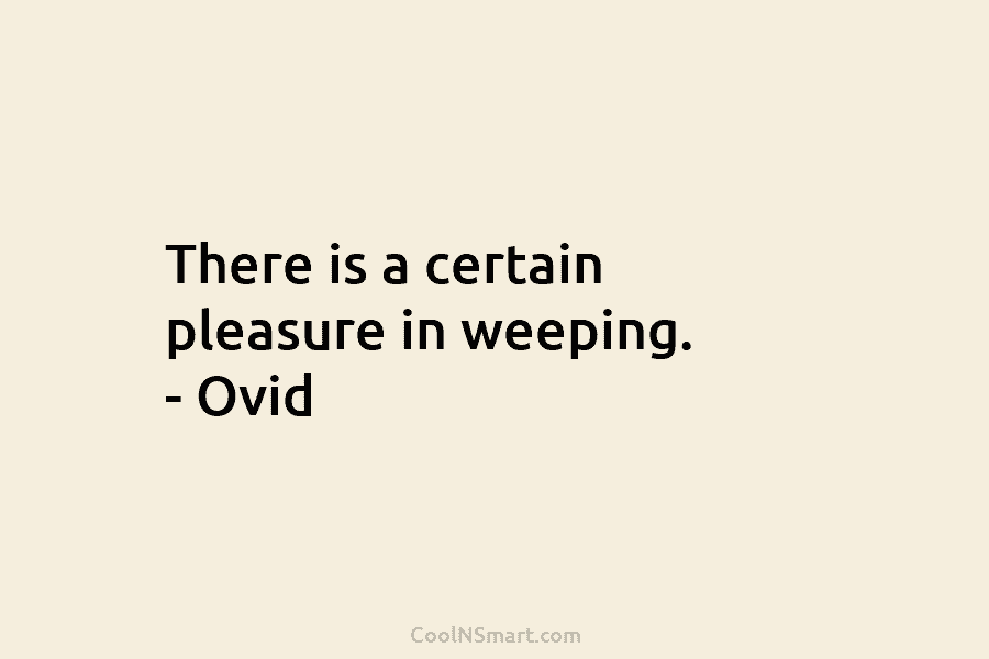 There is a certain pleasure in weeping. – Ovid