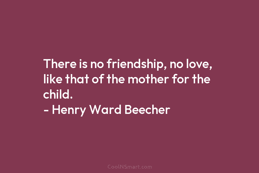 There is no friendship, no love, like that of the mother for the child. –...