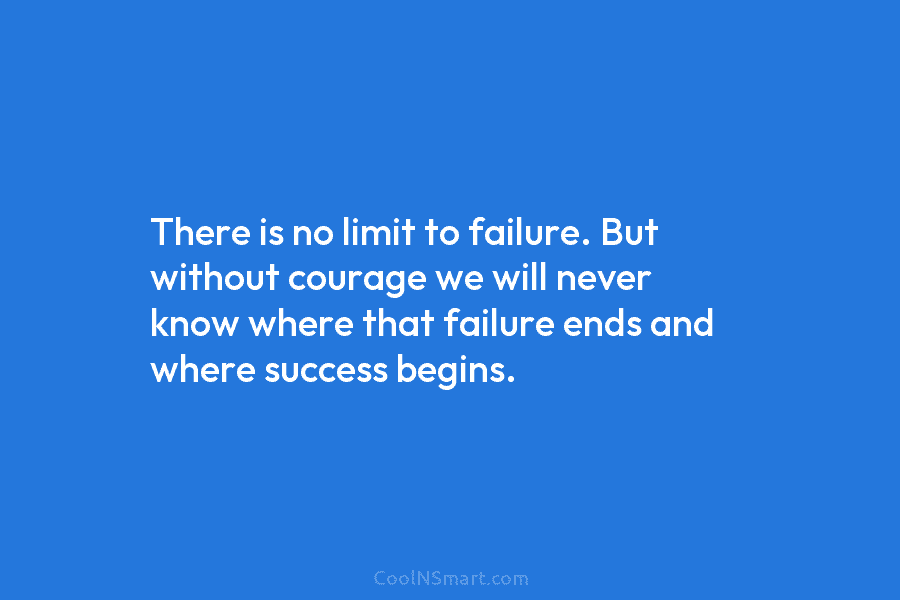 There is no limit to failure. But without courage we will never know where that...