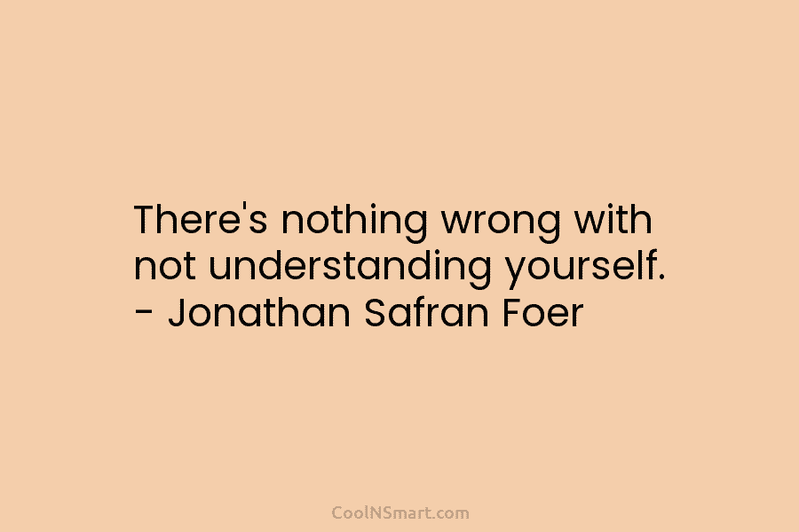 There’s nothing wrong with not understanding yourself. – Jonathan Safran Foer