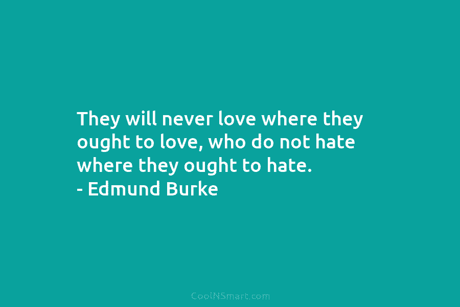 They will never love where they ought to love, who do not hate where they ought to hate. – Edmund...