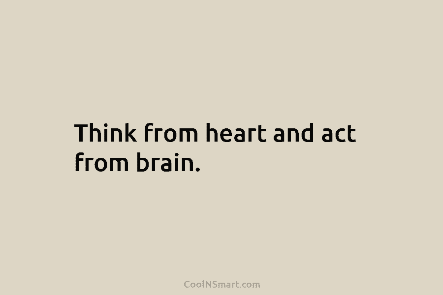 Think from heart and act from brain.