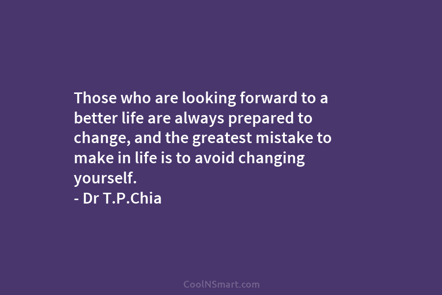 Those who are looking forward to a better life are always prepared to change, and the greatest mistake to make...