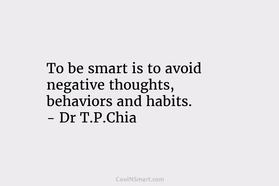 To be smart is to avoid negative thoughts, behaviors and habits. – Dr T.P.Chia