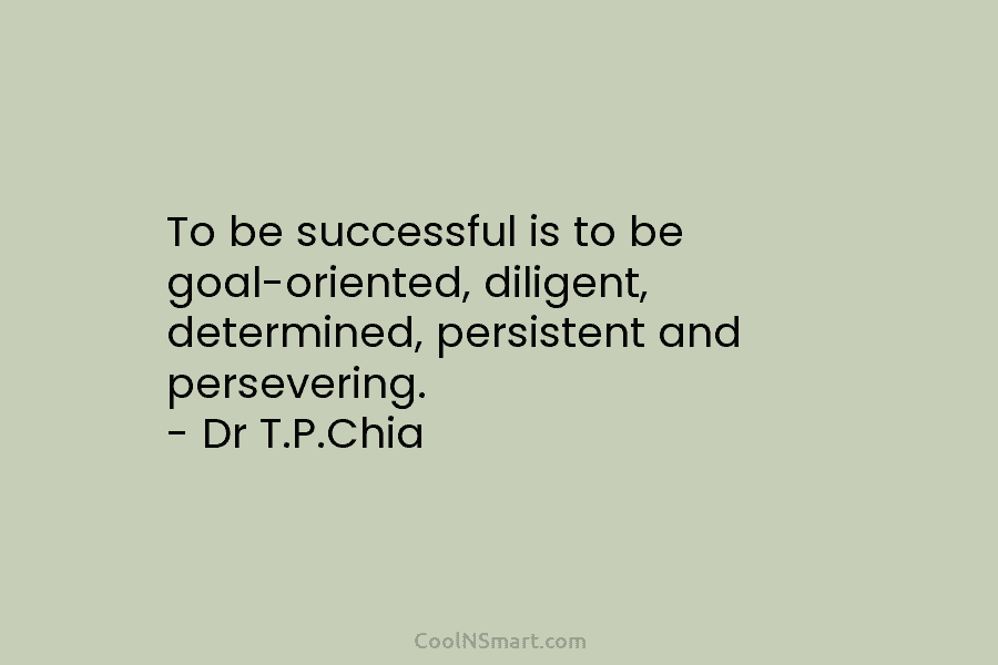 To be successful is to be goal-oriented, diligent, determined, persistent and persevering. – Dr T.P.Chia