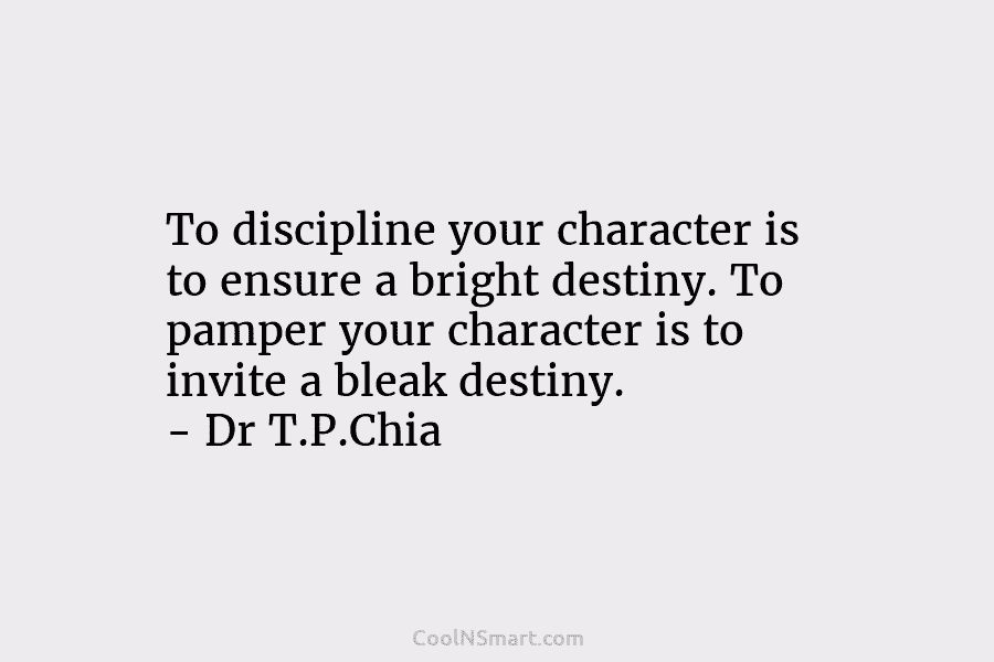 To discipline your character is to ensure a bright destiny. To pamper your character is to invite a bleak destiny....