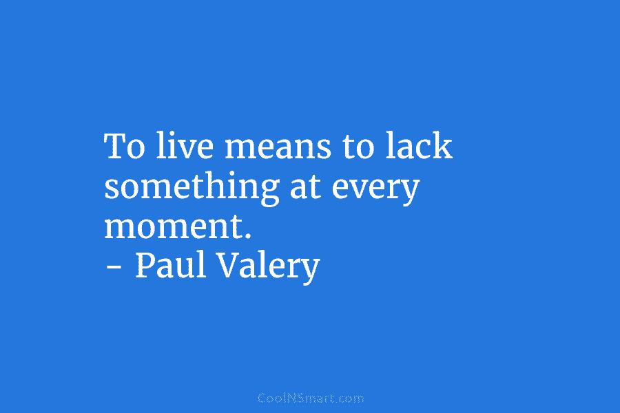 To live means to lack something at every moment. – Paul Valery