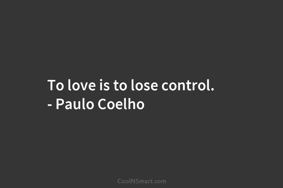 To love is to lose control. – Paulo Coelho