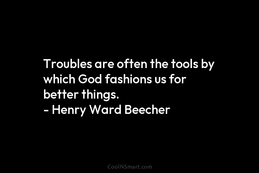 Troubles are often the tools by which God fashions us for better things. – Henry...