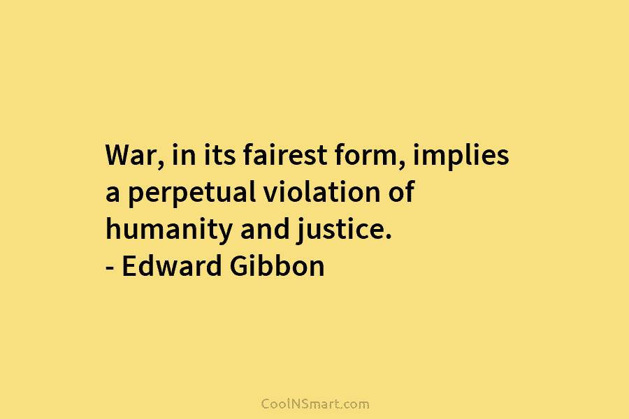 War, in its fairest form, implies a perpetual violation of humanity and justice. – Edward...