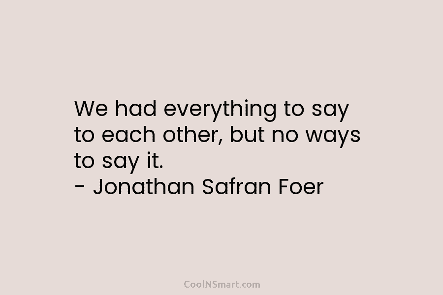 We had everything to say to each other, but no ways to say it. – Jonathan Safran Foer