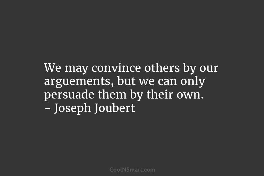 We may convince others by our arguements, but we can only persuade them by their own. – Joseph Joubert