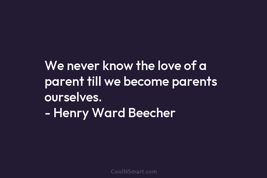 We never know the love of a parent till we become parents ourselves. – Henry Ward Beecher