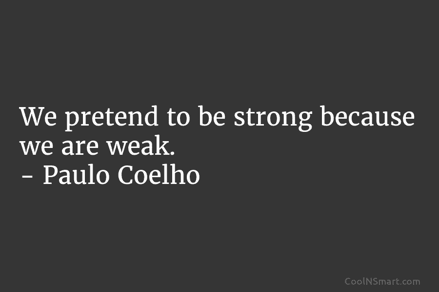 We pretend to be strong because we are weak. – Paulo Coelho