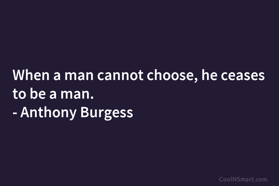 When a man cannot choose, he ceases to be a man. – Anthony Burgess