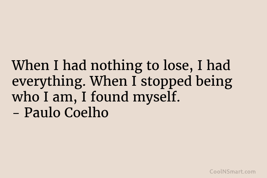 When I had nothing to lose, I had everything. When I stopped being who I...