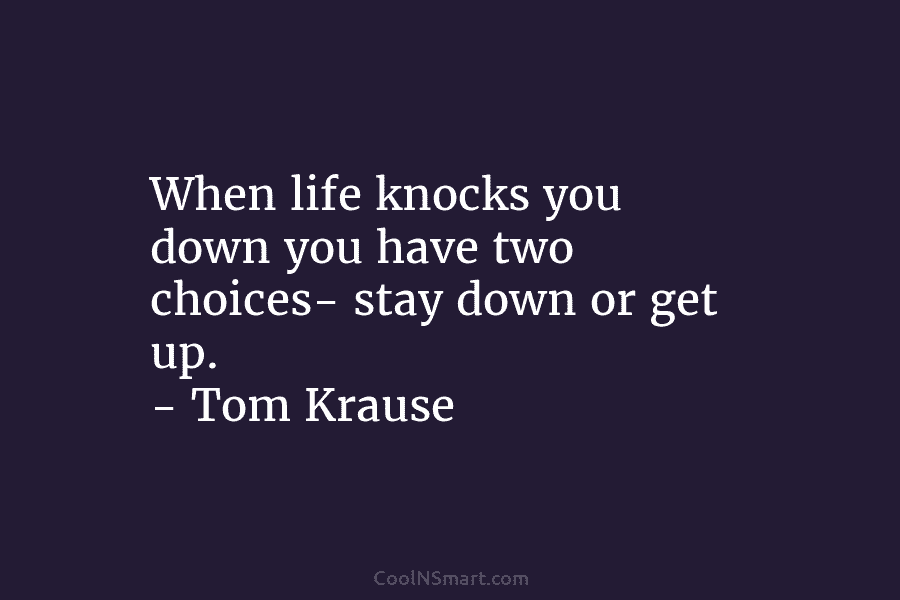 When life knocks you down you have two choices- stay down or get up. – Tom Krause