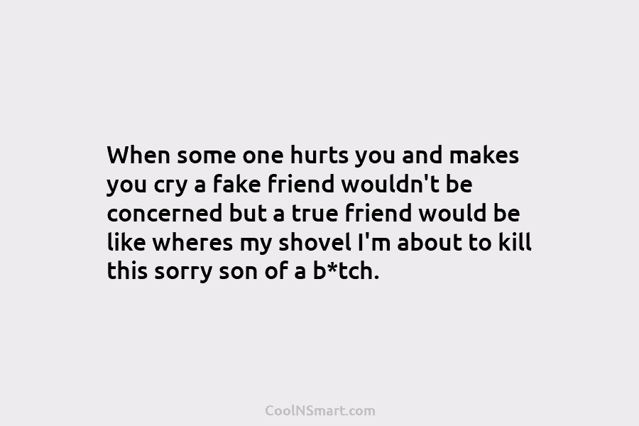 When some one hurts you and makes you cry a fake friend wouldn’t be concerned...