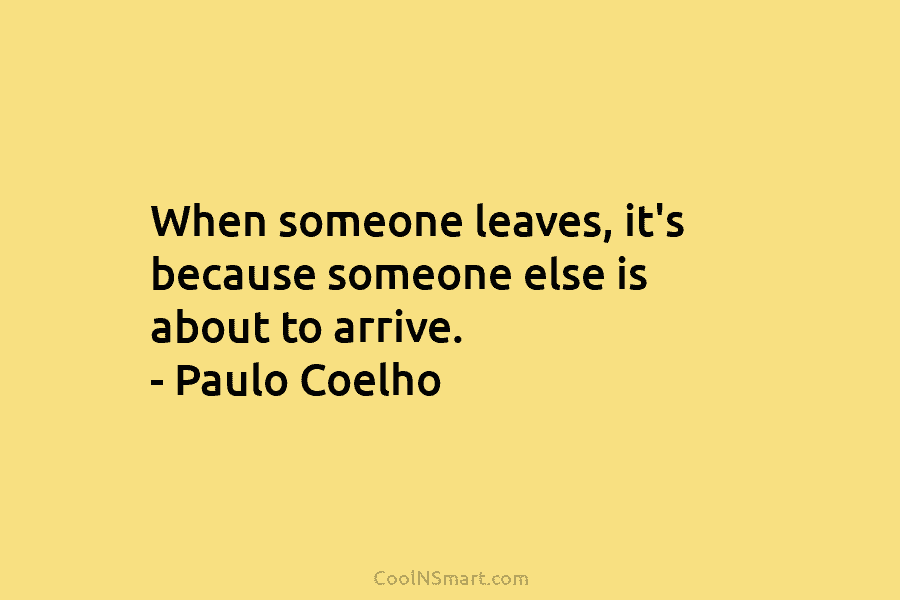 When someone leaves, it’s because someone else is about to arrive. – Paulo Coelho