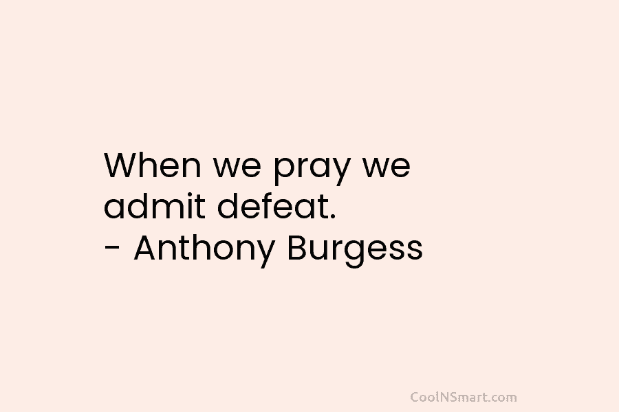 When we pray we admit defeat. – Anthony Burgess