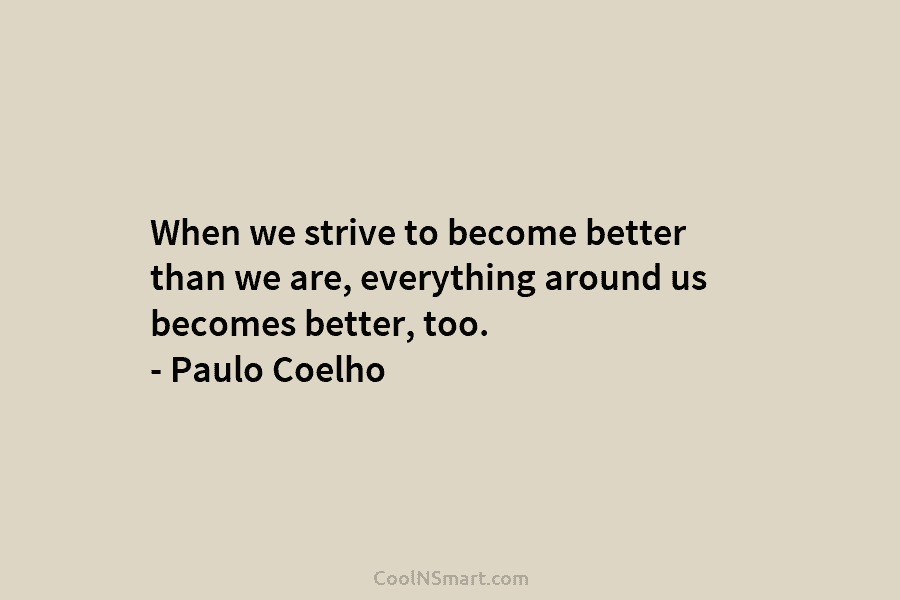 When we strive to become better than we are, everything around us becomes better, too. – Paulo Coelho