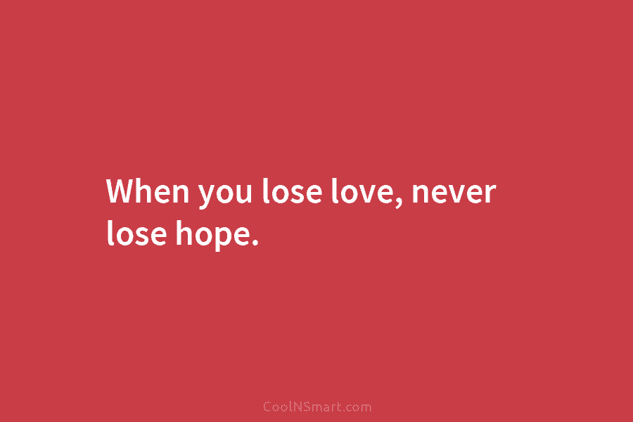 When you lose love, never lose hope.